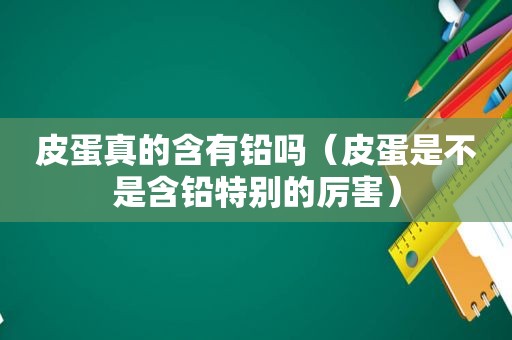 皮蛋真的含有铅吗（皮蛋是不是含铅特别的厉害）