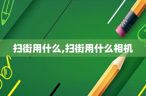 扫街用什么,扫街用什么相机