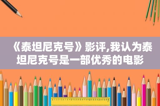 《泰坦尼克号》影评,我认为泰坦尼克号是一部优秀的电影
