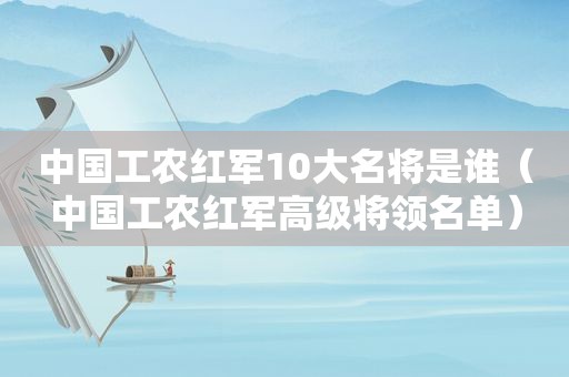 中国工农红军10大名将是谁（中国工农红军高级将领名单）