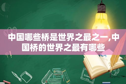 中国哪些桥是世界之最之一,中国桥的世界之最有哪些