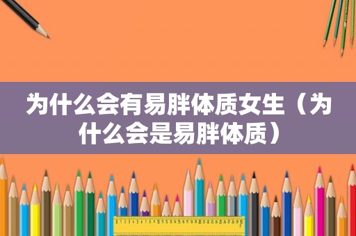 为什么会有易胖体质女生（为什么会是易胖体质）