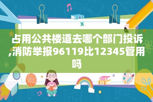 占用公共楼道去哪个部门投诉,消防举报96119比12345管用吗