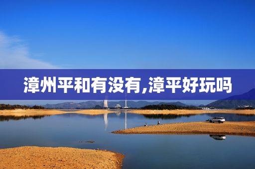 漳州平和有没有,漳平好玩吗