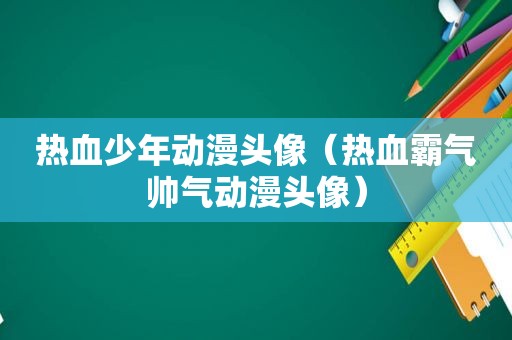 热血少年动漫头像（热血霸气帅气动漫头像）