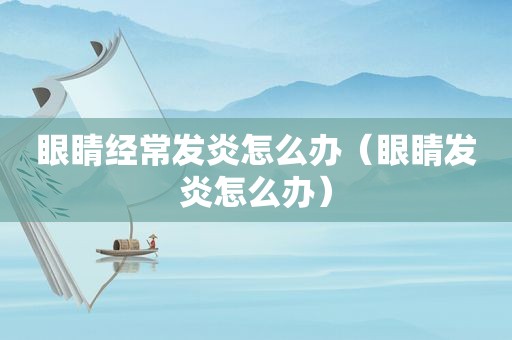 眼睛经常发炎怎么办（眼睛发炎怎么办）