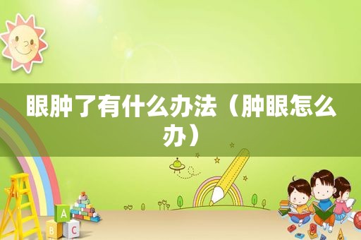 眼肿了有什么办法（肿眼怎么办）