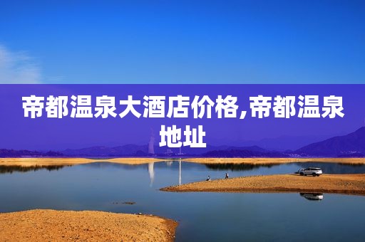 帝都温泉大酒店价格,帝都温泉地址