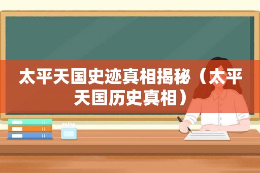 太平天国史迹真相揭秘（太平天国历史真相）