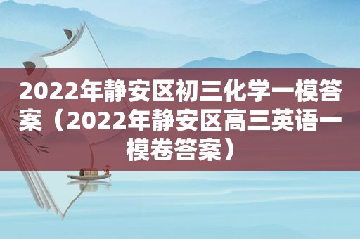 2022年静安区初三化学一模答案（2022年静安区高三英语一模卷答案）