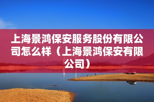 上海景鸿保安服务股份有限公司怎么样（上海景鸿保安有限公司）