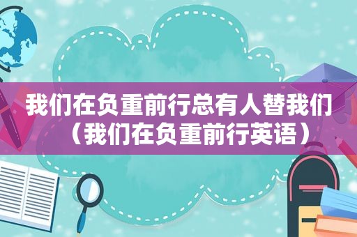 我们在负重前行总有人替我们（我们在负重前行英语）