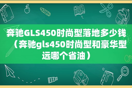 奔驰GLS450时尚型落地多少钱（奔驰gls450时尚型和豪华型远哪个省油）