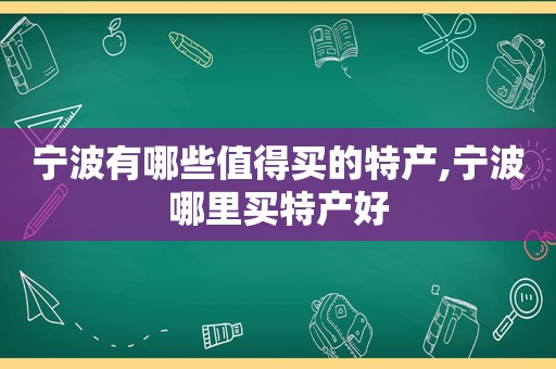 宁波有哪些值得买的特产,宁波哪里买特产好