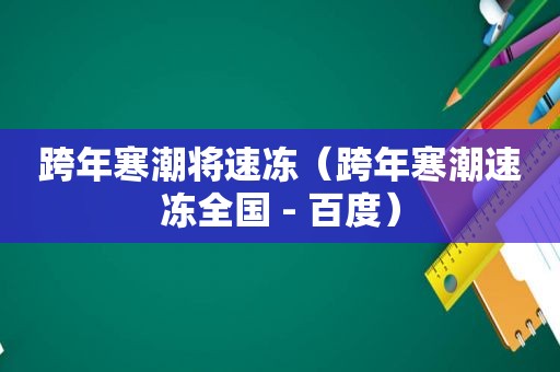 跨年寒潮将速冻（跨年寒潮速冻全国 - 百度）
