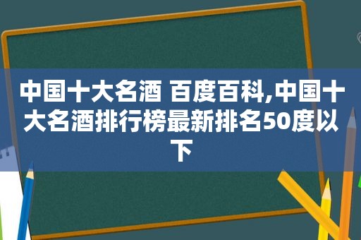 中国十大名酒 百度百科,中国十大名酒排行榜最新排名50度以下