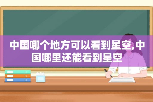 中国哪个地方可以看到星空,中国哪里还能看到星空