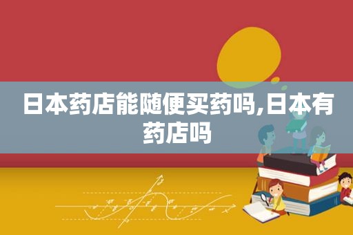 日本药店能随便买药吗,日本有药店吗