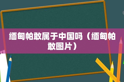 *** 帕敢属于中国吗（ *** 帕敢图片）