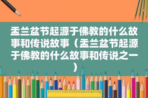 盂兰盆节起源于佛教的什么故事和传说故事（盂兰盆节起源于佛教的什么故事和传说之一）