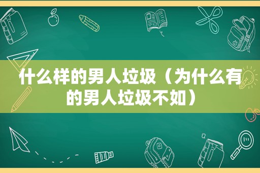 什么样的男人垃圾（为什么有的男人垃圾不如）