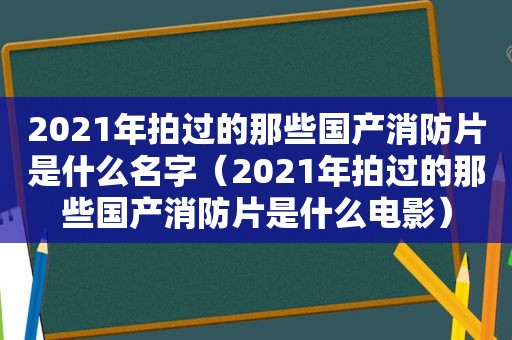 2021年拍过的那些国产消防片是什么名字（2021年拍过的那些国产消防片是什么电影）