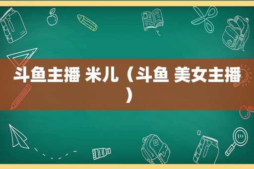 斗鱼主播 米儿（斗鱼 美女主播）