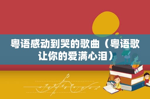 粤语感动到哭的歌曲（粤语歌让你的爱满心泪）