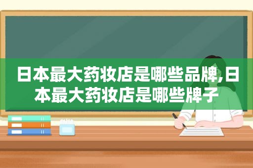 日本最大药妆店是哪些品牌,日本最大药妆店是哪些牌子