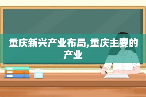 重庆新兴产业布局,重庆主要的产业
