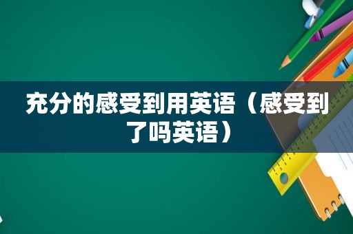 充分的感受到用英语（感受到了吗英语）