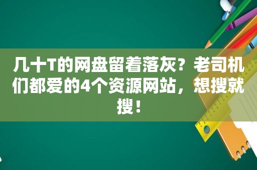 几十T的网盘留着落灰？ *** 们都爱的4个资源网站，想搜就搜！
