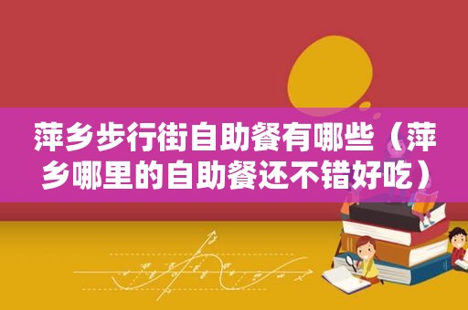 萍乡步行街自助餐有哪些（萍乡哪里的自助餐还不错好吃）