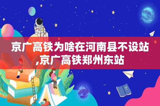 京广高铁为啥在河南县不设站,京广高铁郑州东站