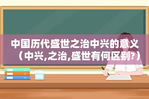 中国历代盛世之治中兴的意义（中兴,之治,盛世有何区别?）