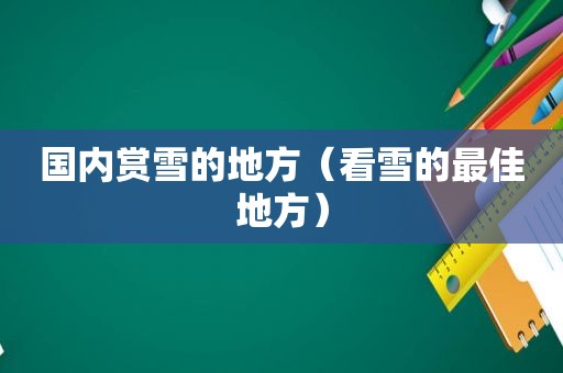 国内赏雪的地方（看雪的最佳地方）
