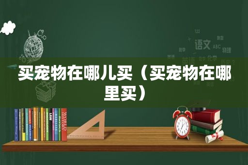 买宠物在哪儿买（买宠物在哪里买）