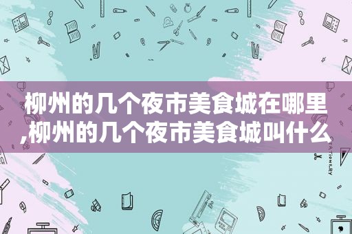 柳州的几个夜市美食城在哪里,柳州的几个夜市美食城叫什么