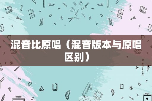 混音比原唱（混音版本与原唱区别）