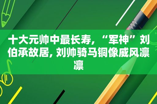 十大元帅中最长寿, “军神”刘伯承故居, 刘帅骑马铜像威风凛凛