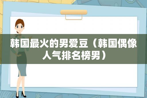 韩国最火的男爱豆（韩国偶像人气排名榜男）