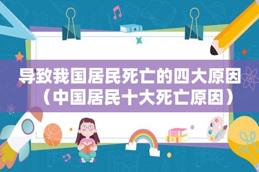 导致我国居民死亡的四大原因（中国居民十大死亡原因）