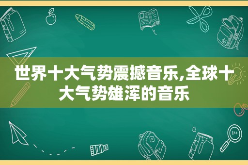 世界十大气势震撼音乐,全球十大气势雄浑的音乐
