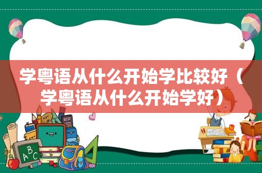 学粤语从什么开始学比较好（学粤语从什么开始学好）
