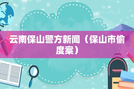 云南保山警方新闻（保山市偷度案）