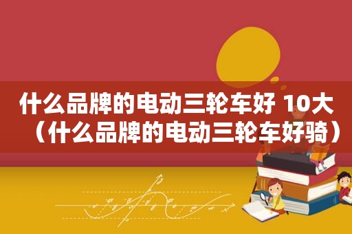 什么品牌的电动三轮车好 10大（什么品牌的电动三轮车好骑）