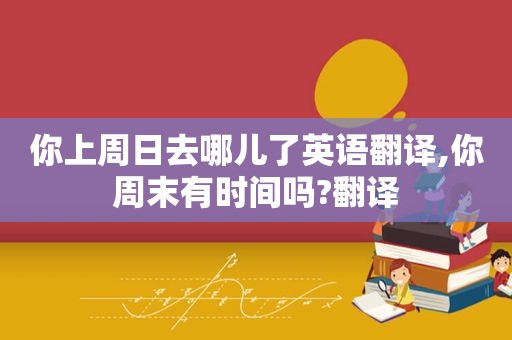 你上周日去哪儿了英语翻译,你周末有时间吗?翻译