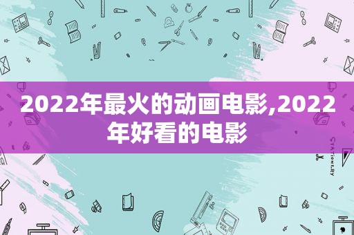 2022年最火的动画电影,2022年好看的电影