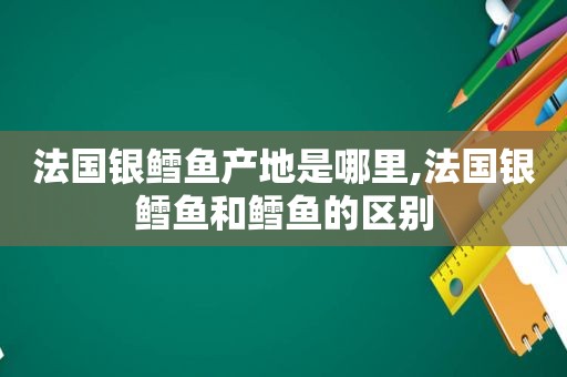 法国银鳕鱼产地是哪里,法国银鳕鱼和鳕鱼的区别