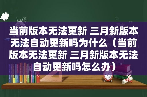 当前版本无法更新 三月新版本无法自动更新吗为什么（当前版本无法更新 三月新版本无法自动更新吗怎么办）
